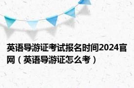 英语导游证考试报名时间2024官网（英语导游证怎么考）