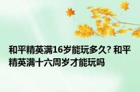 和平精英满16岁能玩多久? 和平精英满十六周岁才能玩吗