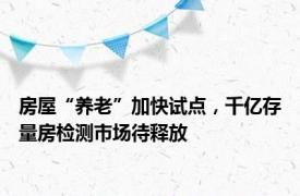 房屋“养老”加快试点，千亿存量房检测市场待释放