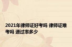 2021年律师证好考吗 律师证难考吗 通过率多少