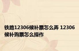 铁路12306候补票怎么弄 12306候补购票怎么操作