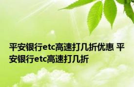 平安银行etc高速打几折优惠 平安银行etc高速打几折