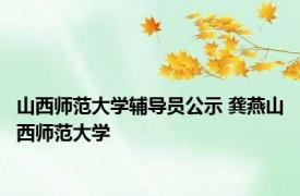 山西师范大学辅导员公示 龚燕山西师范大学