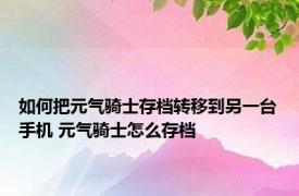 如何把元气骑士存档转移到另一台手机 元气骑士怎么存档