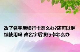 改了名字后银行卡怎么办?还可以继续使用吗 改名字后银行卡怎么办