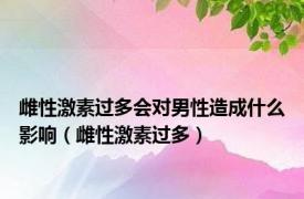 雌性激素过多会对男性造成什么影响（雌性激素过多）