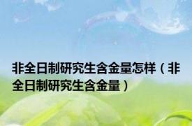 非全日制研究生含金量怎样（非全日制研究生含金量）