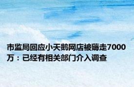 市监局回应小天鹅网店被薅走7000万：已经有相关部门介入调查