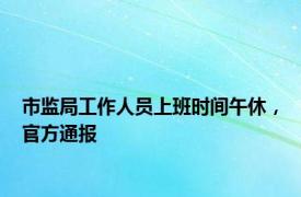 市监局工作人员上班时间午休，官方通报