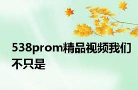 538prom精品视频我们不只是