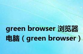 green browser 浏览器电脑（green browser）