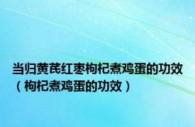 当归黄芪红枣枸杞煮鸡蛋的功效（枸杞煮鸡蛋的功效）