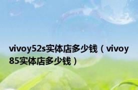 vivoy52s实体店多少钱（vivoy85实体店多少钱）