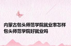 内蒙古包头师范学院就业率怎样 包头师范学院好就业吗