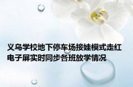 义乌学校地下停车场接娃模式走红 电子屏实时同步各班放学情况