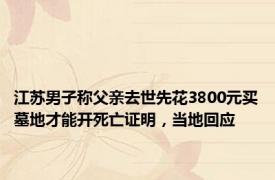 江苏男子称父亲去世先花3800元买墓地才能开死亡证明，当地回应