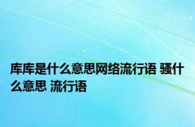 库库是什么意思网络流行语 骚什么意思 流行语