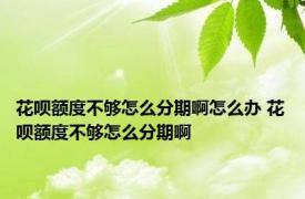 花呗额度不够怎么分期啊怎么办 花呗额度不够怎么分期啊