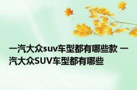 一汽大众suv车型都有哪些款 一汽大众SUV车型都有哪些