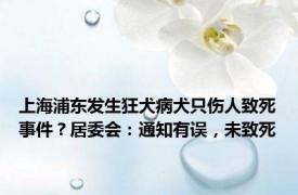 上海浦东发生狂犬病犬只伤人致死事件？居委会：通知有误，未致死