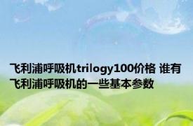 飞利浦呼吸机trilogy100价格 谁有飞利浦呼吸机的一些基本参数