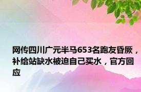 网传四川广元半马653名跑友昏厥，补给站缺水被迫自己买水，官方回应