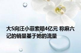 大S向汪小菲索赔4亿元 称麻六记的销量基于她的流量