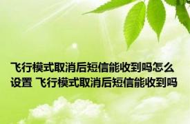 飞行模式取消后短信能收到吗怎么设置 飞行模式取消后短信能收到吗