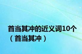 首当其冲的近义词10个（首当其冲）