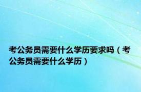 考公务员需要什么学历要求吗（考公务员需要什么学历）