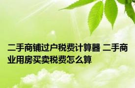 二手商铺过户税费计算器 二手商业用房买卖税费怎么算