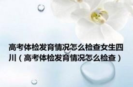 高考体检发育情况怎么检查女生四川（高考体检发育情况怎么检查）