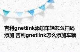 吉利gnetlink添加车辆怎么扫码添加 吉利gnetlink怎么添加车辆