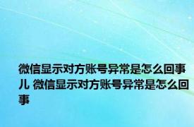 微信显示对方账号异常是怎么回事儿 微信显示对方账号异常是怎么回事