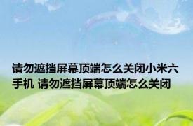 请勿遮挡屏幕顶端怎么关闭小米六手机 请勿遮挡屏幕顶端怎么关闭