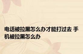 电话被拉黑怎么办才能打过去 手机被拉黑怎么办