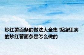 炒红薯面条的做法大全集 饭店里卖的炒红薯面条是怎么做的