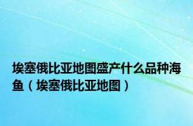 埃塞俄比亚地图盛产什么品种海鱼（埃塞俄比亚地图）