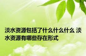 淡水资源包括了什么什么什么 淡水资源有哪些存在形式