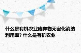 什么是有机农业废弃物无害化消纳利用率? 什么是有机农业