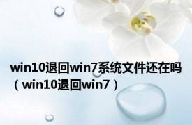 win10退回win7系统文件还在吗（win10退回win7）