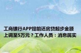 工商银行APP提前还房贷起步金额上调至5万元？工作人员：消息属实