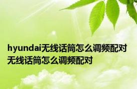 hyundai无线话筒怎么调频配对 无线话筒怎么调频配对