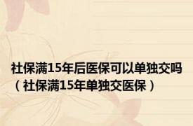 社保满15年后医保可以单独交吗（社保满15年单独交医保）