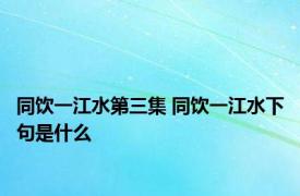 同饮一江水第三集 同饮一江水下句是什么