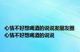 心情不好想喝酒的说说发朋友圈 心情不好想喝酒的说说