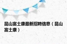 昆山富士康最新招聘信息（昆山富士康）