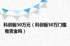 科创板50万元（科创板50万门槛 有资金吗）