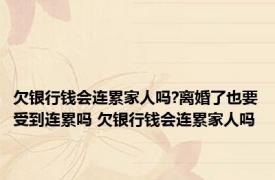 欠银行钱会连累家人吗?离婚了也要受到连累吗 欠银行钱会连累家人吗