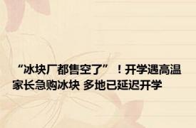 “冰块厂都售空了”！开学遇高温家长急购冰块 多地已延迟开学